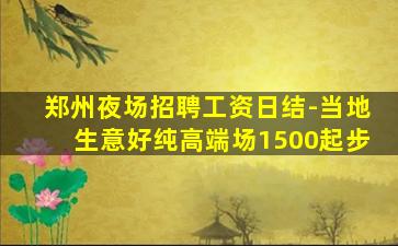 郑州夜场招聘工资日结-当地生意好纯高端场1500起步